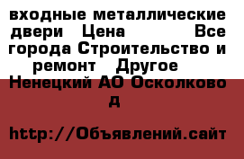  входные металлические двери › Цена ­ 5 360 - Все города Строительство и ремонт » Другое   . Ненецкий АО,Осколково д.